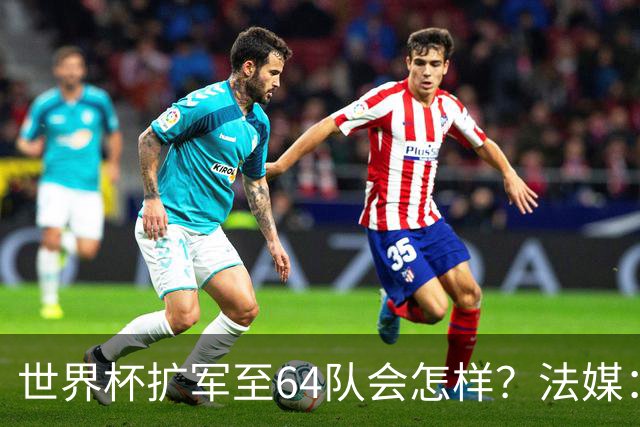 世界杯扩军至64队会怎样？法媒：依然没有中国队