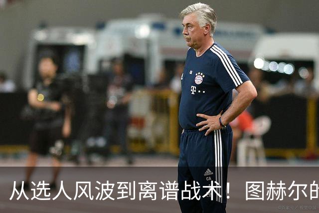 从选人风波到离谱战术！图赫尔的嘴硬掩盖不了他的失败