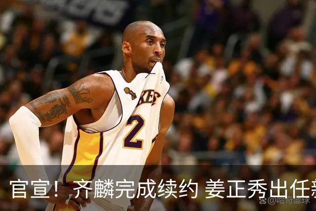 官宣！齐麟完成续约 姜正秀出任新疆男篮主帅