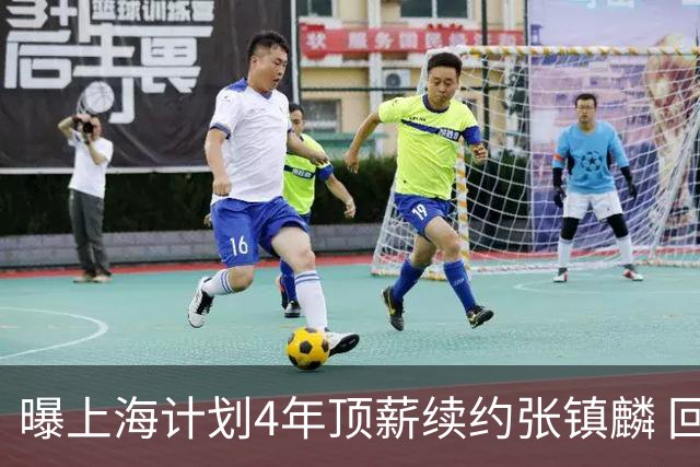 曝上海计划4年顶薪续约张镇麟 回国后将完成签约