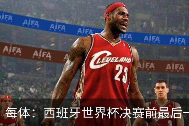 每体：西班牙世界杯决赛前最后一练因雷暴取消，改在室内激活