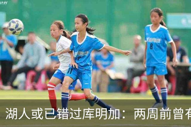 湖人或已错过库明加：两周前曾有机会先签后换，内部人士承认运作窗口已关闭