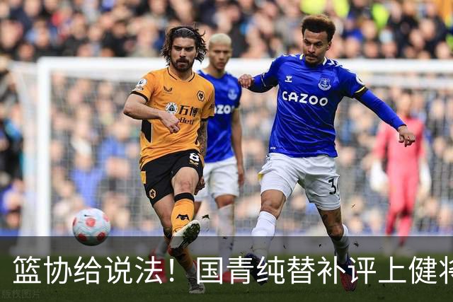 篮协给说法！国青纯替补评上健将单场20分主力却无缘 皆因王建军？