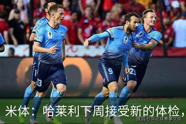 米体：哈莱利下周接受新的体检，他此前未表现出特别的病理问题