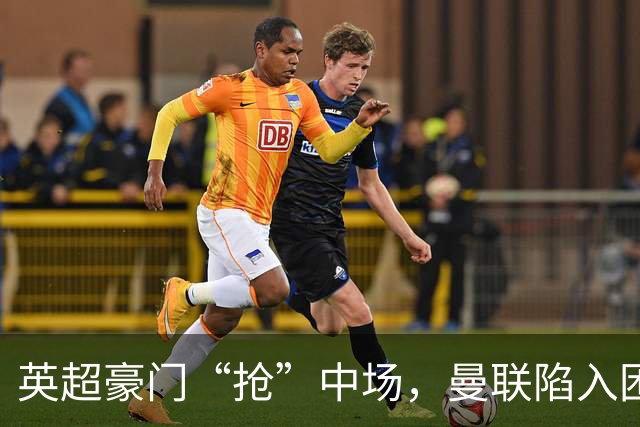 英超豪门“抢”中场，曼联陷入困局，多古透露齐尔克泽是百米对手