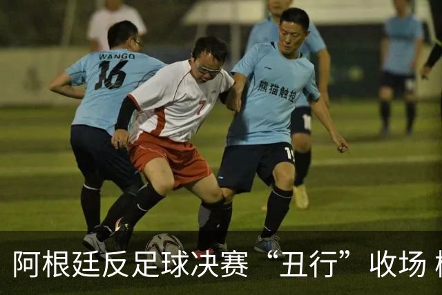 阿根廷反足球决赛“丑行”收场 梅西悲凉踱步写下最糟终章