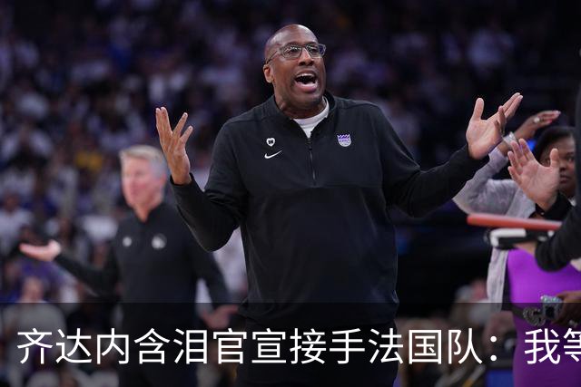 齐达内含泪官宣接手法国队：我等了五年，拒绝所有邀约只为今天