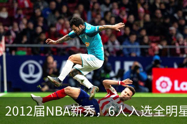 2012届NBA新秀，6人入选全明星，3人锁定名人堂，他们都是谁？