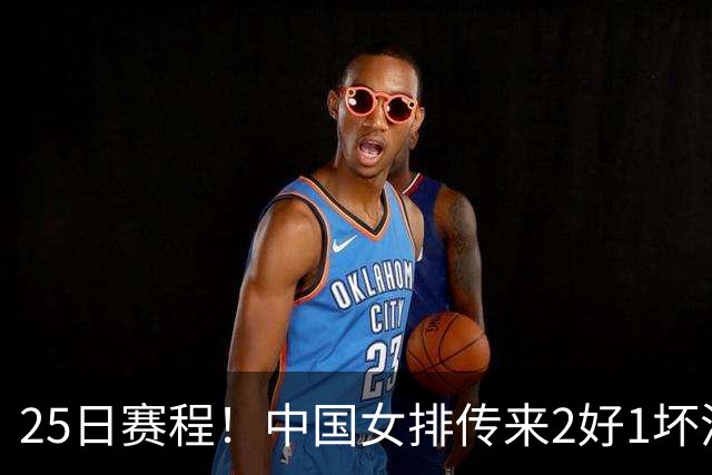 25日赛程！中国女排传来2好1坏消息 爆冷土耳其有戏 或3-2进决赛